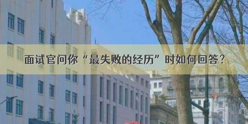 面试官问你“最失败的经历”时如何回答？