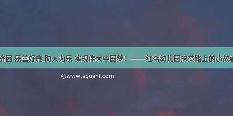 扶贫济困 乐善好施 助人为乐 实现伟大中国梦！——红杏幼儿园扶贫路上的小故事。