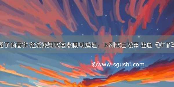 先秦诸子的著作 经常采用寓意来阐明道理。下列寓言故事 出自《庄子》的是