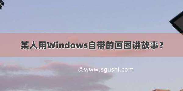 某人用Windows自带的画图讲故事？