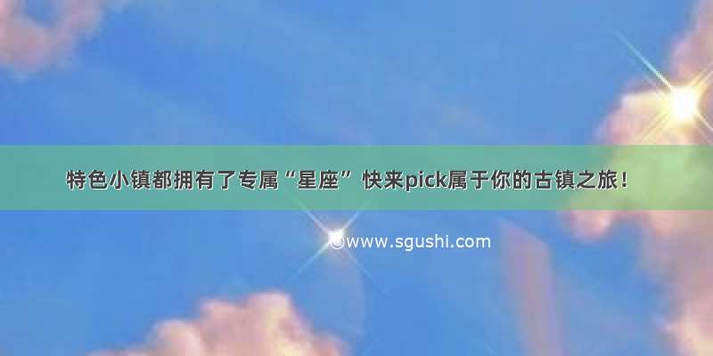 特色小镇都拥有了专属“星座” 快来pick属于你的古镇之旅！