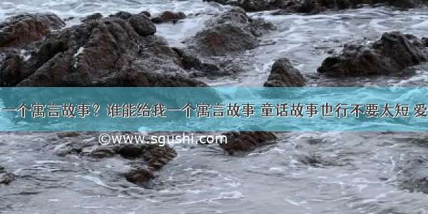 谁能给我一个寓言故事？谁能给我一个寓言故事 童话故事也行不要太短 爱问知识人