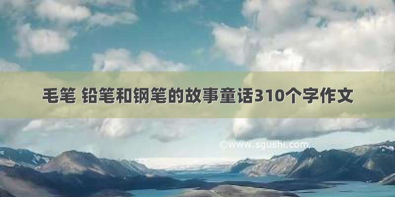 毛笔 铅笔和钢笔的故事童话310个字作文