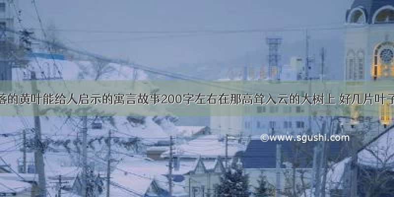 续写:飘落的黄叶能给人启示的寓言故事200字左右在那高耸入云的大树上 好几片叶子慢慢