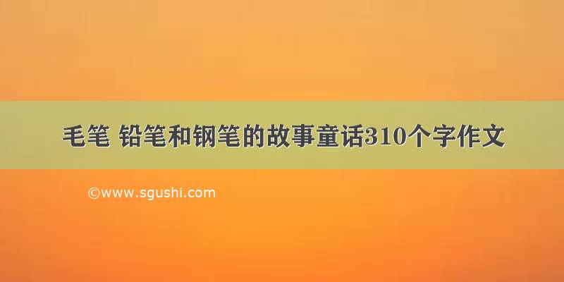 毛笔 铅笔和钢笔的故事童话310个字作文