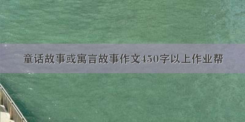 童话故事或寓言故事作文450字以上作业帮