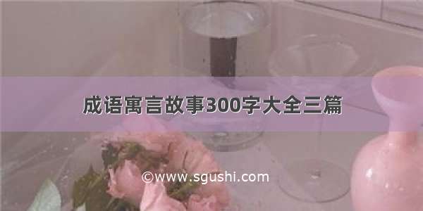 成语寓言故事300字大全三篇