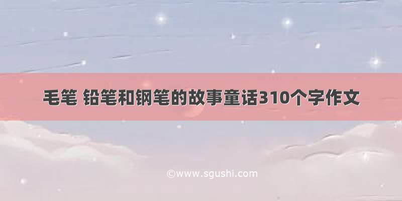 毛笔 铅笔和钢笔的故事童话310个字作文