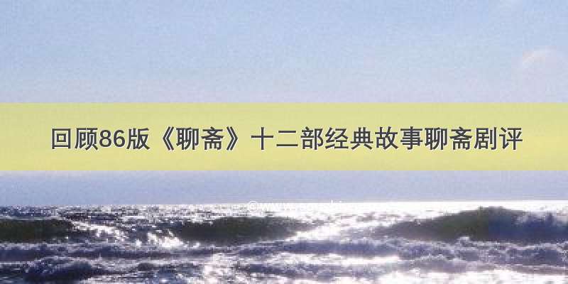 回顾86版《聊斋》十二部经典故事聊斋剧评