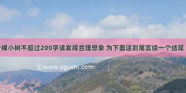 续写故事一棵小树不超过200字请发挥合理想象 为下面这则寓言续一个结尾 并在文末写