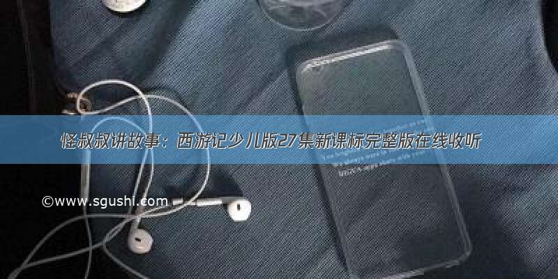 怪叔叔讲故事：西游记少儿版27集新课标完整版在线收听