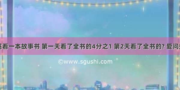 1.李英看一本故事书 第一天看了全书的4分之1 第2天看了全书的? 爱问知识人