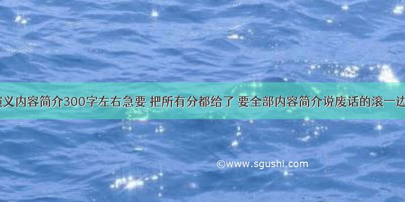 三国演义内容简介300字左右急要 把所有分都给了 要全部内容简介说废话的滚一边去 