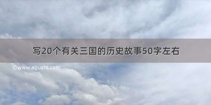 写20个有关三国的历史故事50字左右