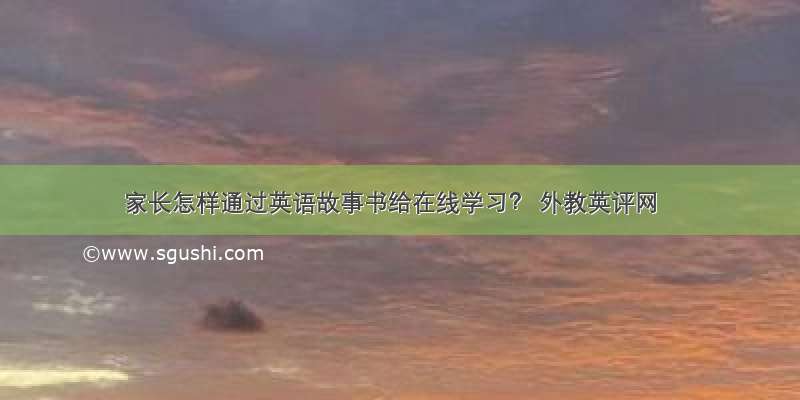 家长怎样通过英语故事书给在线学习？ 外教英评网