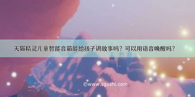 天猫精灵儿童智能音箱能给孩子讲故事吗？可以用语音唤醒吗？