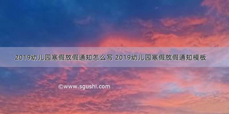 2019幼儿园寒假放假通知怎么写 2019幼儿园寒假放假通知模板