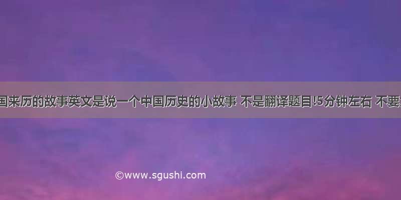 关于中国来历的故事英文是说一个中国历史的小故事 不是翻译题目!5分钟左右 不要太长