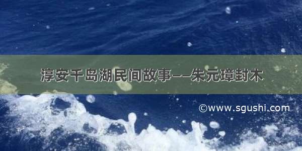 淳安千岛湖民间故事——朱元璋封木