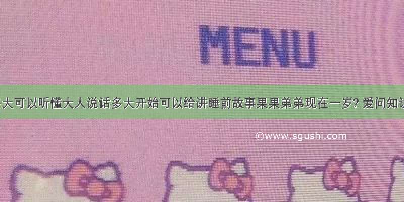 宝宝多大可以听懂大人说话多大开始可以给讲睡前故事果果弟弟现在一岁? 爱问知识人