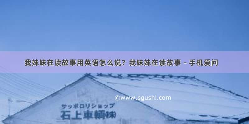 我妹妹在读故事用英语怎么说？我妹妹在读故事 – 手机爱问