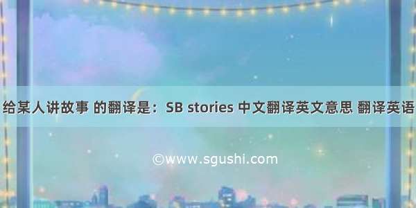 给某人讲故事 的翻译是：SB stories 中文翻译英文意思 翻译英语