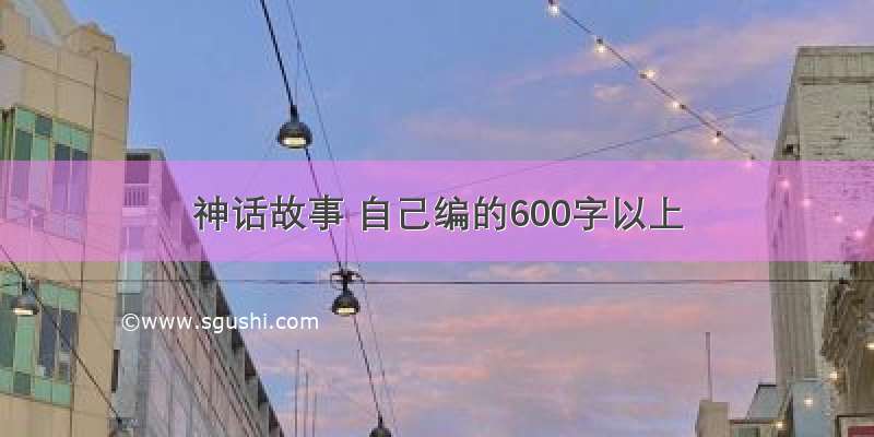 神话故事 自己编的600字以上