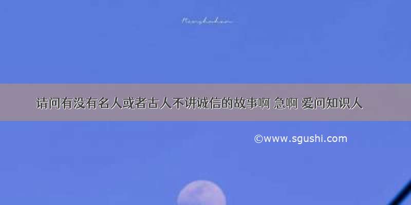 请问有没有名人或者古人不讲诚信的故事啊 急啊 爱问知识人