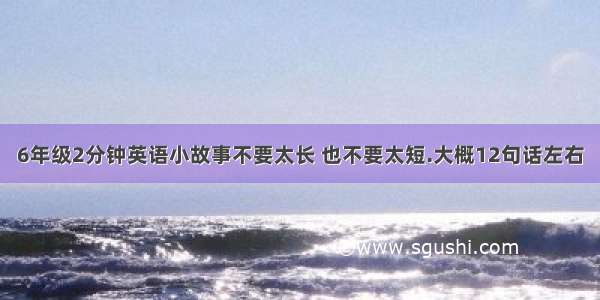 6年级2分钟英语小故事不要太长 也不要太短.大概12句话左右