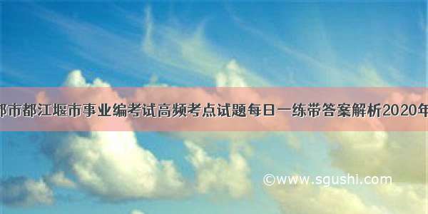 四川省成都市都江堰市事业编考试高频考点试题每日一练带答案解析2020年04月10日