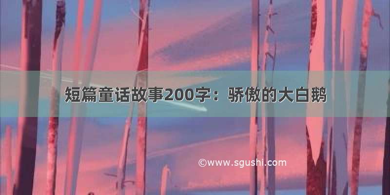 短篇童话故事200字：骄傲的大白鹅