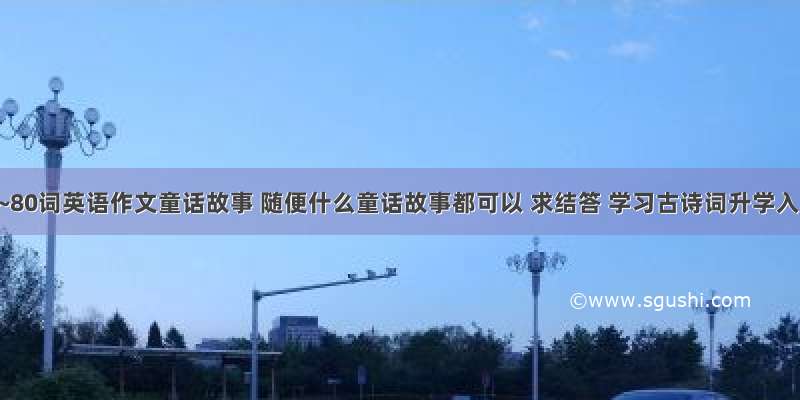 60词~80词英语作文童话故事 随便什么童话故事都可以 求结答 学习古诗词升学入学