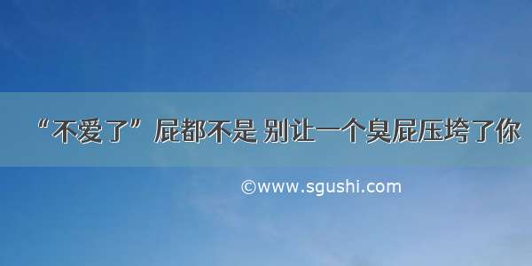 “不爱了”屁都不是 别让一个臭屁压垮了你