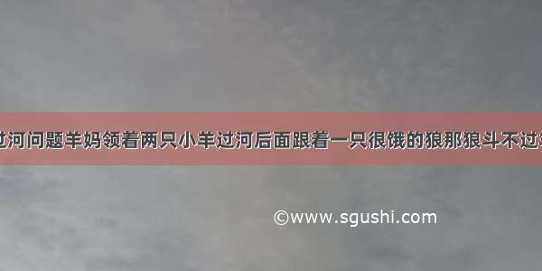 母羊带小羊过河问题羊妈领着两只小羊过河后面跟着一只很饿的狼那狼斗不过羊妈过河要走