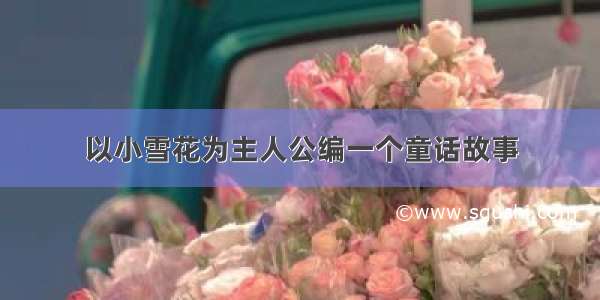 以小雪花为主人公编一个童话故事