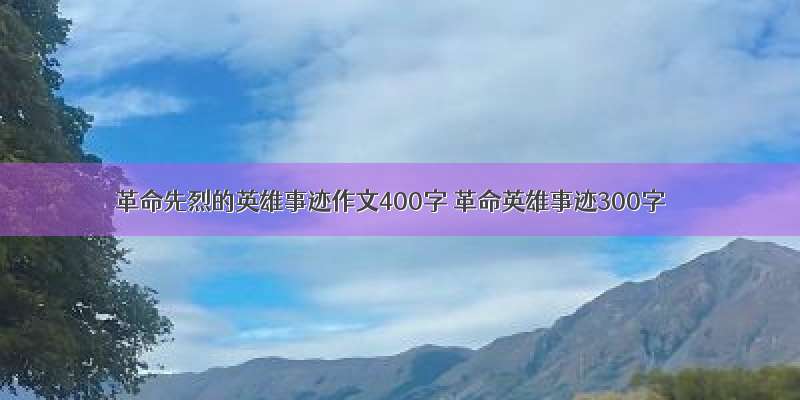 革命先烈的英雄事迹作文400字 革命英雄事迹300字