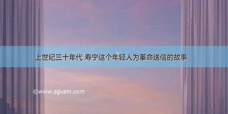 上世纪三十年代 寿宁这个年轻人为革命送信的故事