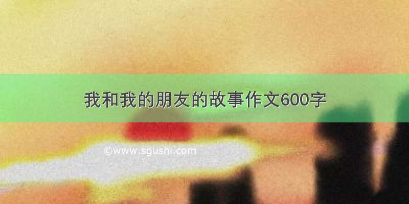 我和我的朋友的故事作文600字