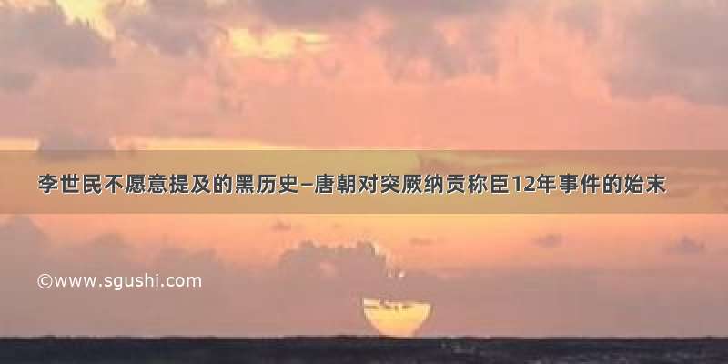 李世民不愿意提及的黑历史—唐朝对突厥纳贡称臣12年事件的始末