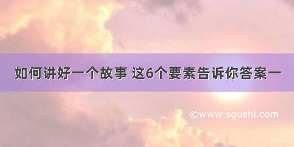 如何讲好一个故事 这6个要素告诉你答案一