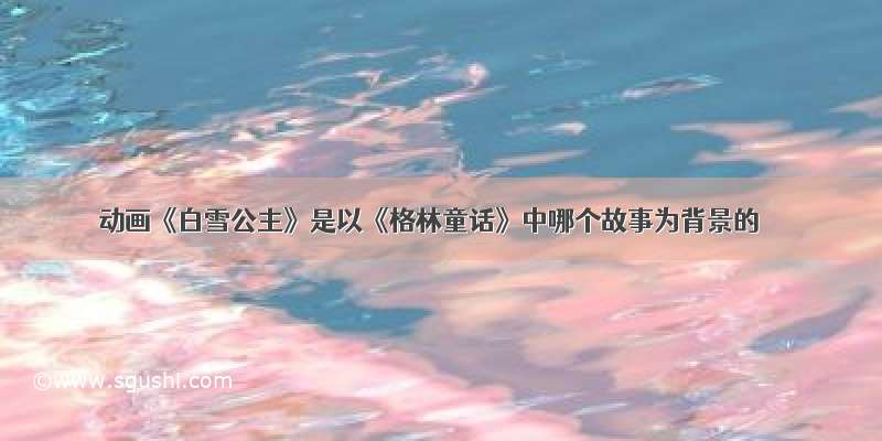 动画《白雪公主》是以《格林童话》中哪个故事为背景的