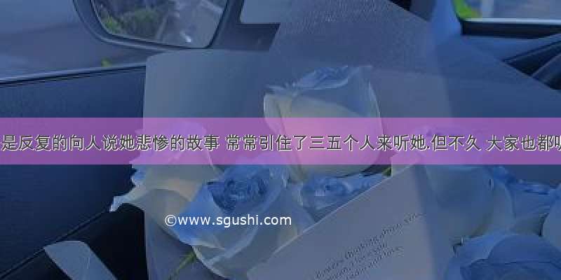 她就只是反复的向人说她悲惨的故事 常常引住了三五个人来听她.但不久 大家也都听得