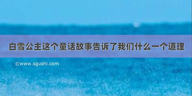 白雪公主这个童话故事告诉了我们什么一个道理