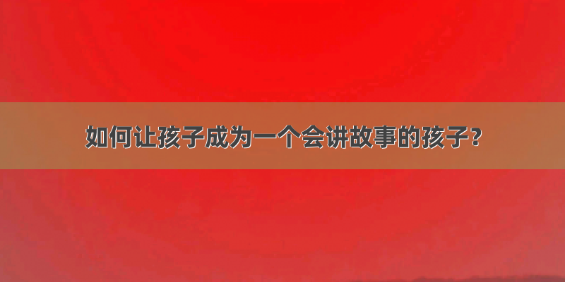 如何让孩子成为一个会讲故事的孩子？