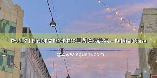 EARLY PRIMARY READERS早期启蒙故事 – PublinkChina