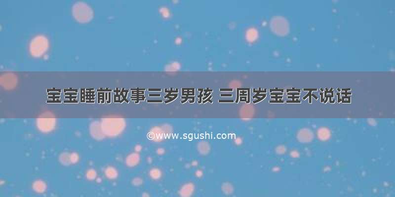 宝宝睡前故事三岁男孩 三周岁宝宝不说话