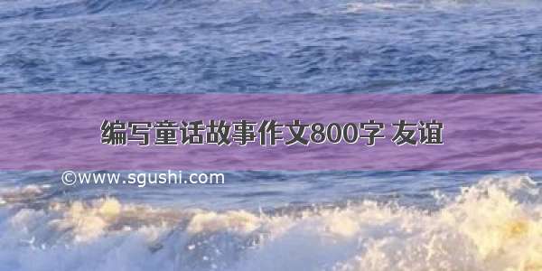 编写童话故事作文800字 友谊