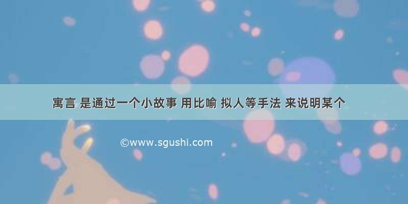 寓言 是通过一个小故事 用比喻 拟人等手法 来说明某个