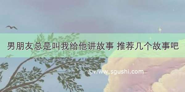 男朋友总是叫我给他讲故事 推荐几个故事吧