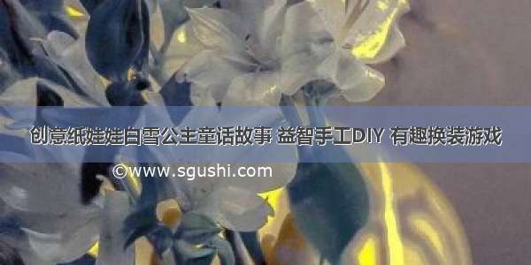 创意纸娃娃白雪公主童话故事 益智手工DIY 有趣换装游戏